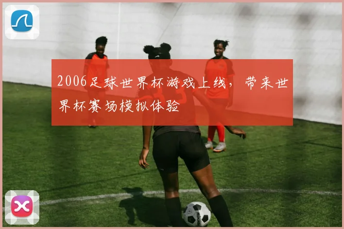 2006足球世界杯游戏上线，带来世界杯赛场模拟体验