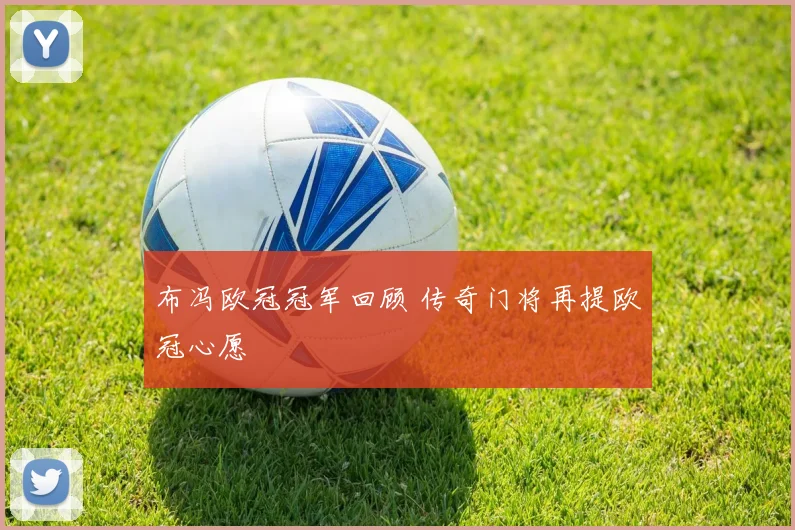 布冯欧冠冠军回顾 传奇门将再提欧冠心愿