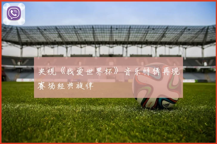 央视《我爱世界杯》音乐特辑再现赛场经典旋律