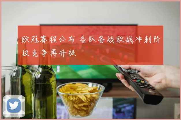 欧冠赛程公布 各队备战欧战冲刺阶段竞争再升级