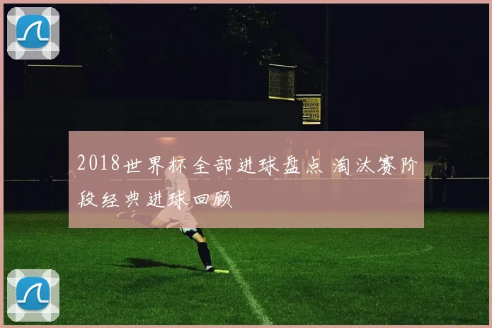 2018世界杯全部进球盘点 淘汰赛阶段经典进球回顾