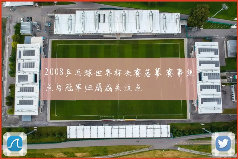 2008乒乓球世界杯决赛落幕 赛事焦点与冠军归属成关注点