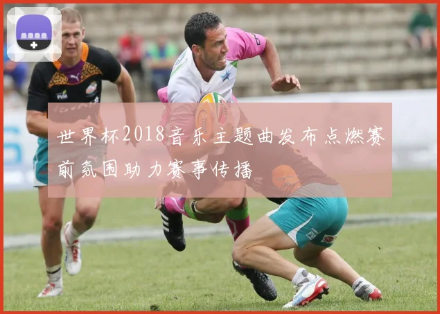 世界杯2018音乐主题曲发布点燃赛前氛围助力赛事传播