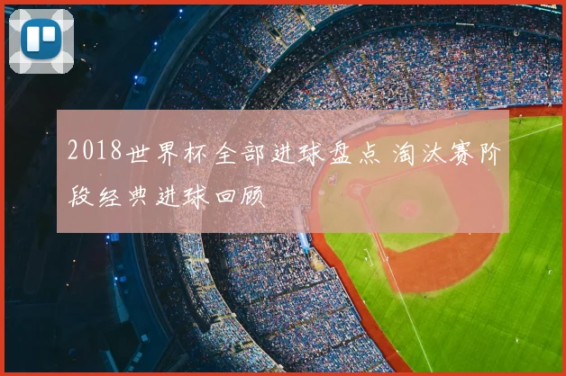 2018世界杯全部进球盘点 淘汰赛阶段经典进球回顾