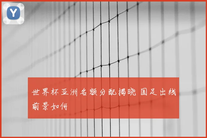 世界杯亚洲名额分配揭晓 国足出线前景如何
