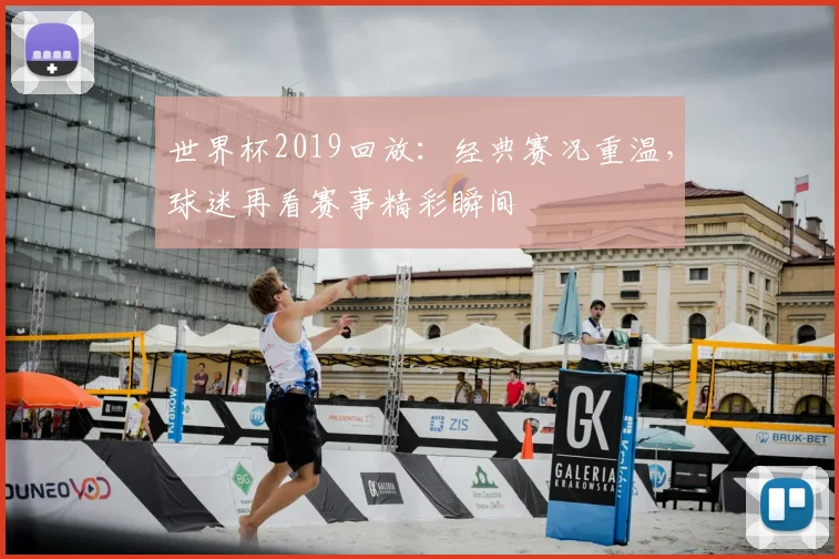 世界杯2019回放:经典赛况重温,球迷再看赛事精彩瞬间