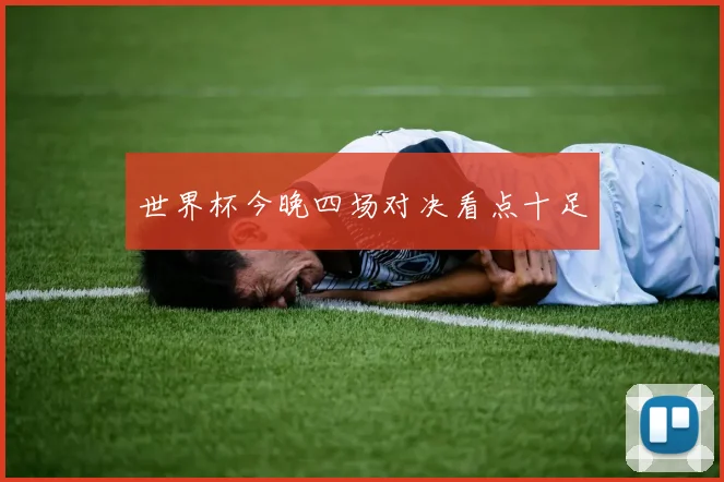 世界杯今晚四场对决看点十足