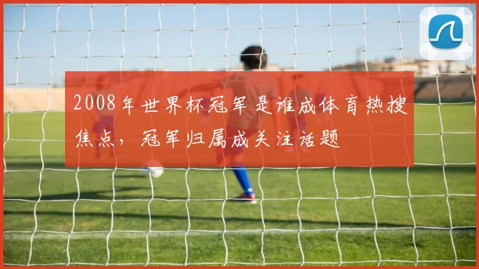 2008年世界杯冠军是谁成体育热搜焦点，冠军归属成关注话题
